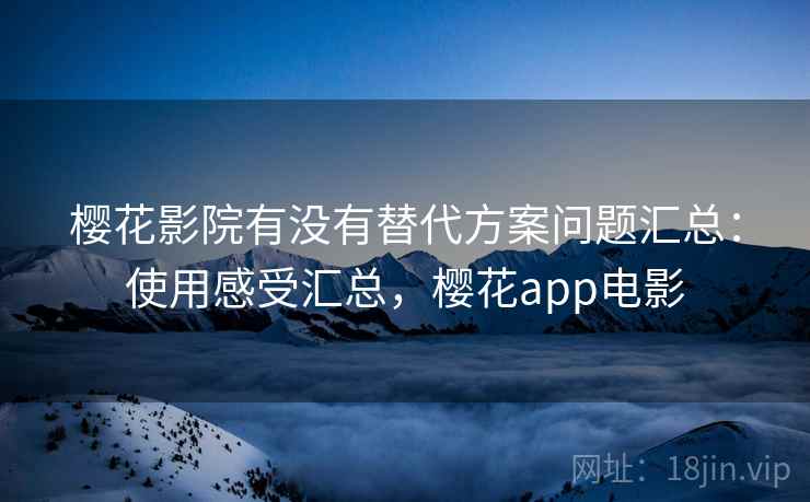 樱花影院有没有替代方案问题汇总：使用感受汇总，樱花app电影