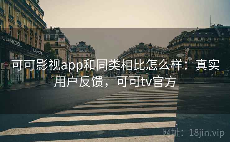 可可影视app和同类相比怎么样：真实用户反馈，可可tv官方