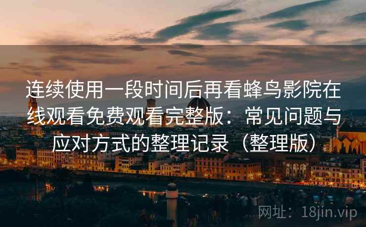 连续使用一段时间后再看蜂鸟影院在线观看免费观看完整版：常见问题与应对方式的整理记录（整理版）