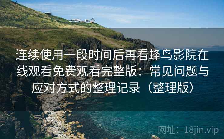 连续使用一段时间后再看蜂鸟影院在线观看免费观看完整版：常见问题与应对方式的整理记录（整理版）