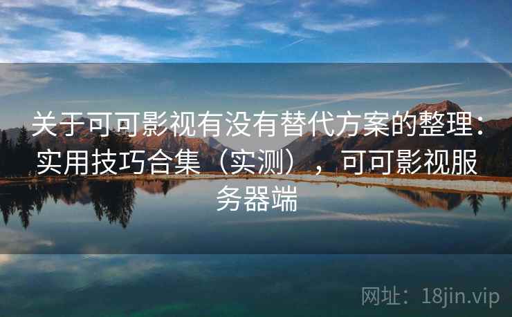 关于可可影视有没有替代方案的整理：实用技巧合集（实测），可可影视服务器端