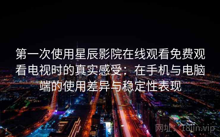 第一次使用星辰影院在线观看免费观看电视时的真实感受：在手机与电脑端的使用差异与稳定性表现