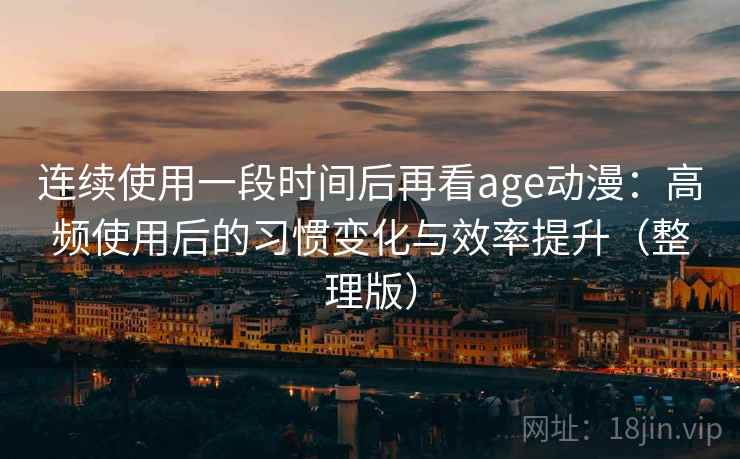 连续使用一段时间后再看age动漫：高频使用后的习惯变化与效率提升（整理版）