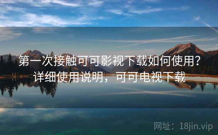 第一次接触可可影视下载如何使用？详细使用说明，可可电视下载