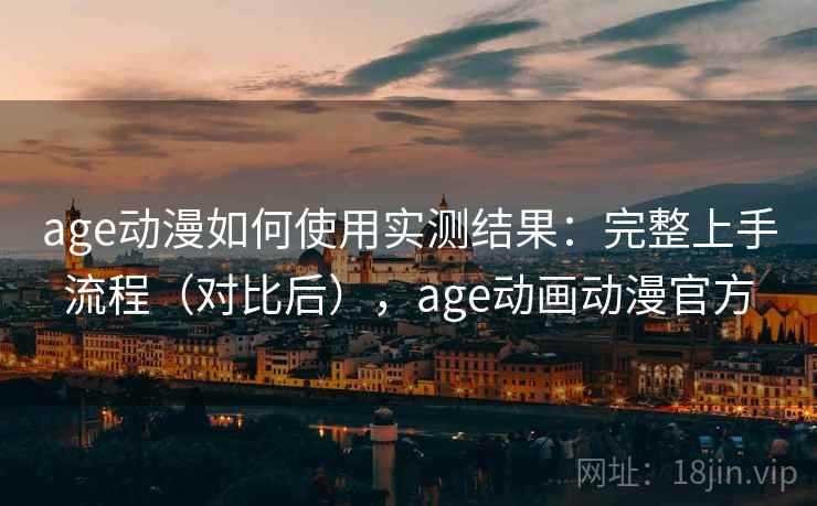 age动漫如何使用实测结果：完整上手流程（对比后），age动画动漫官方