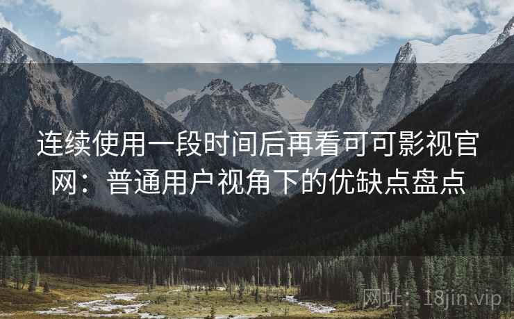 连续使用一段时间后再看可可影视官网：普通用户视角下的优缺点盘点