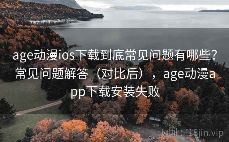 age动漫ios下载到底常见问题有哪些?常见问题解答(对比后),age动漫app下载安装失败 age动漫ios下载到底常见问题有哪些?常见问题解答(对比后),age动漫app下载安装失败