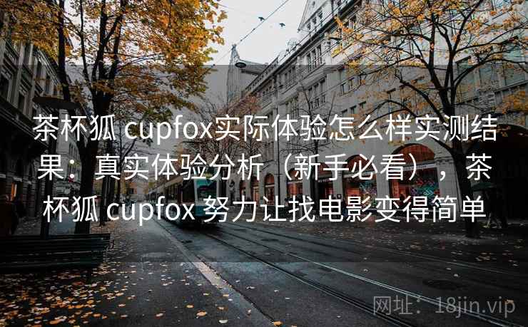 茶杯狐 cupfox实际体验怎么样实测结果：真实体验分析（新手必看），茶杯狐 cupfox 努力让找电影变得简单