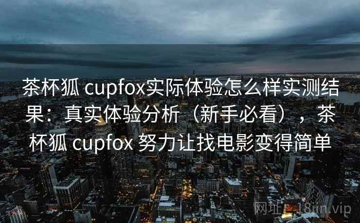 茶杯狐 cupfox实际体验怎么样实测结果：真实体验分析（新手必看），茶杯狐 cupfox 努力让找电影变得简单