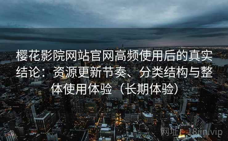 樱花影院网站官网高频使用后的真实结论：资源更新节奏、分类结构与整体使用体验（长期体验）