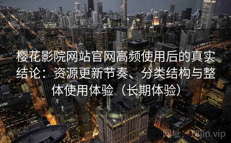 樱花影院网站官网高频使用后的真实结论：资源更新节奏、分类结构与整体使用体验（长期体验）
