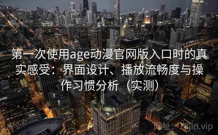 第一次使用age动漫官网版入口时的真实感受:界面设计、播放流畅度与操作习惯分析(实测) 第一次使用age动漫官网版入口时的真实感受:界面设计、播放流畅度与操作习惯分析(实测)