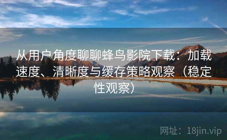 从用户角度聊聊蜂鸟影院下载：加载速度、清晰度与缓存策略观察（稳定性观察）