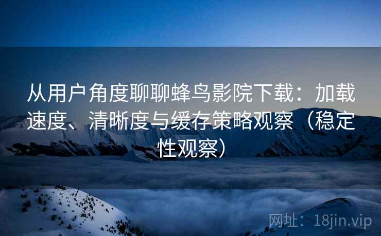 从用户角度聊聊蜂鸟影院下载：加载速度、清晰度与缓存策略观察（稳定性观察）