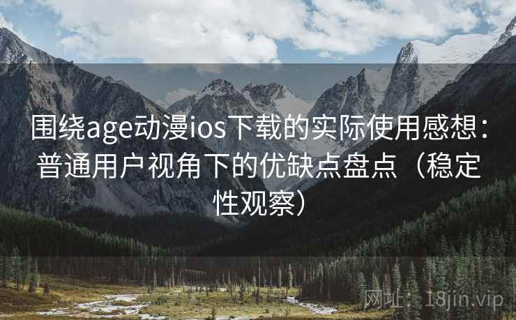 围绕age动漫ios下载的实际使用感想：普通用户视角下的优缺点盘点（稳定性观察）