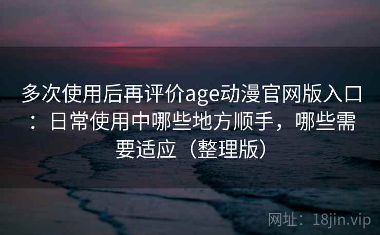 多次使用后再评价age动漫官网版入口:日常使用中哪些地方顺手,哪些需要适应(整理版) 多次使用后再评价age动漫官网版入口:日常使用中哪些地方顺手,哪些需要适应(整理版)