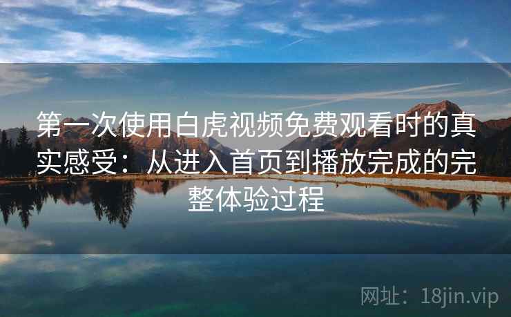 第一次使用白虎视频免费观看时的真实感受：从进入首页到播放完成的完整体验过程