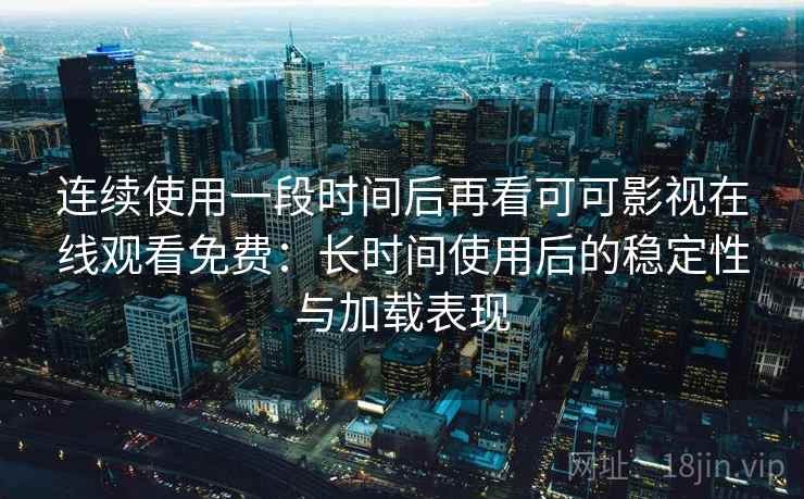 连续使用一段时间后再看可可影视在线观看免费：长时间使用后的稳定性与加载表现
