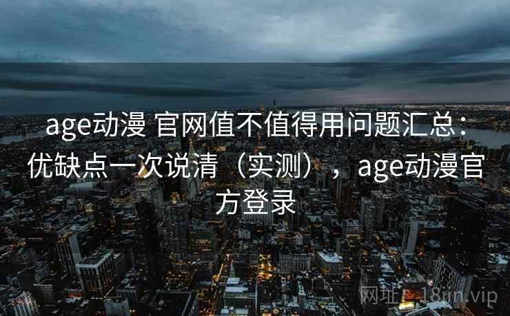 age动漫 官网值不值得用问题汇总:优缺点一次说清(实测),age动漫官方登录 age动漫 官网值不值得用问题汇总:优缺点一次说清(实测),age动漫官方登录