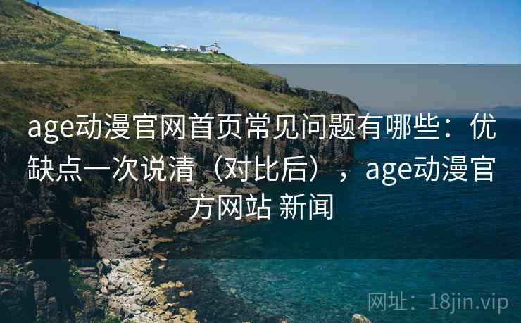 age动漫官网首页常见问题有哪些:优缺点一次说清(对比后),age动漫官方网站 新闻 age动漫官网首页常见问题有哪些:优缺点一次说清(对比后),age动漫官方网站 新闻