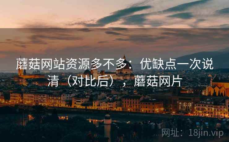 蘑菇网站资源多不多：优缺点一次说清（对比后），蘑菇网片