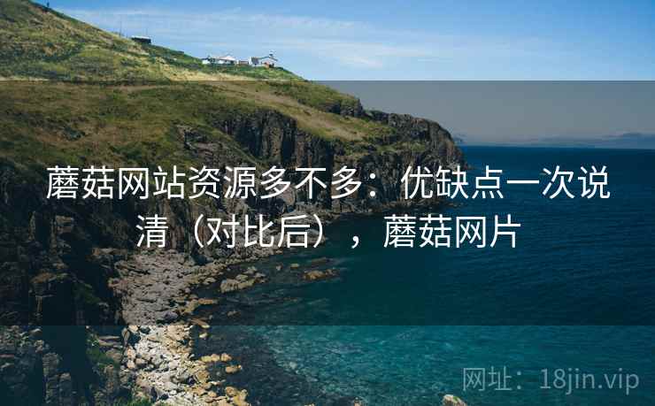 蘑菇网站资源多不多：优缺点一次说清（对比后），蘑菇网片