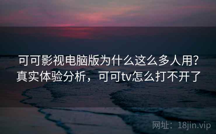 可可影视电脑版为什么这么多人用？真实体验分析，可可tv怎么打不开了