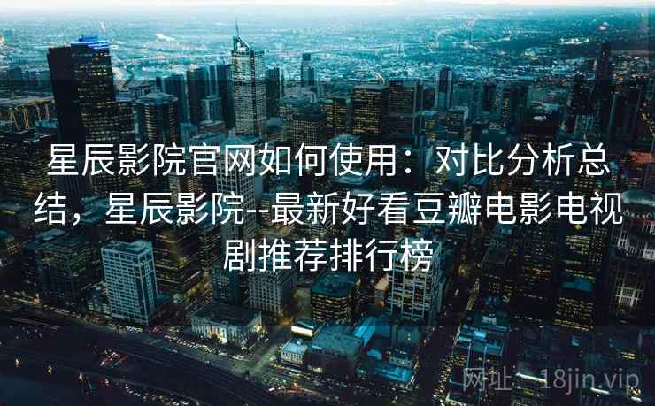 星辰影院官网如何使用：对比分析总结，星辰影院--最新好看豆瓣电影电视剧推荐排行榜