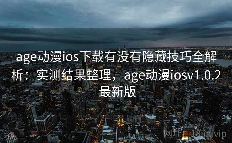 age动漫ios下载有没有隐藏技巧全解析：实测结果整理，age动漫iosv1.0.2 最新版