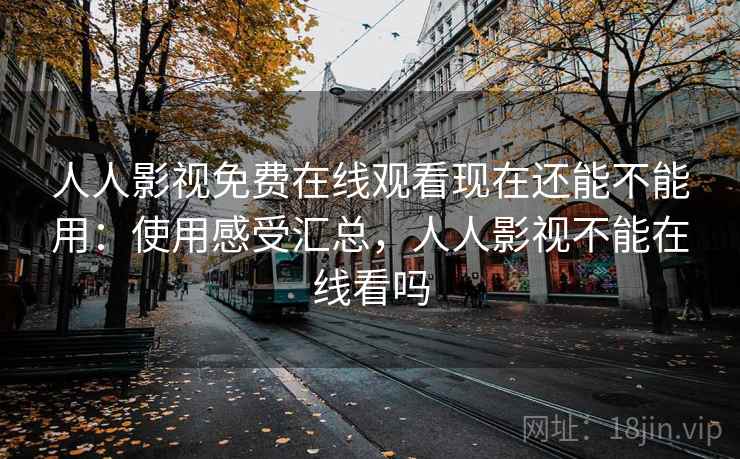 人人影视免费在线观看现在还能不能用：使用感受汇总，人人影视不能在线看吗
