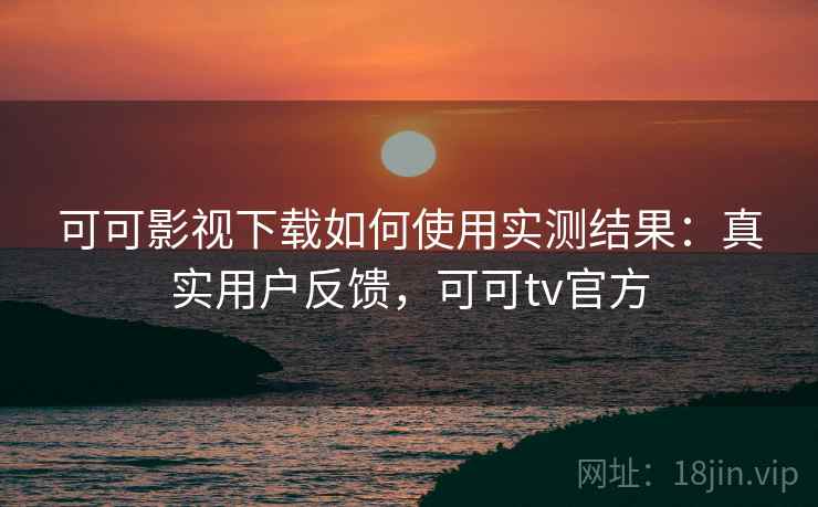 可可影视下载如何使用实测结果：真实用户反馈，可可tv官方