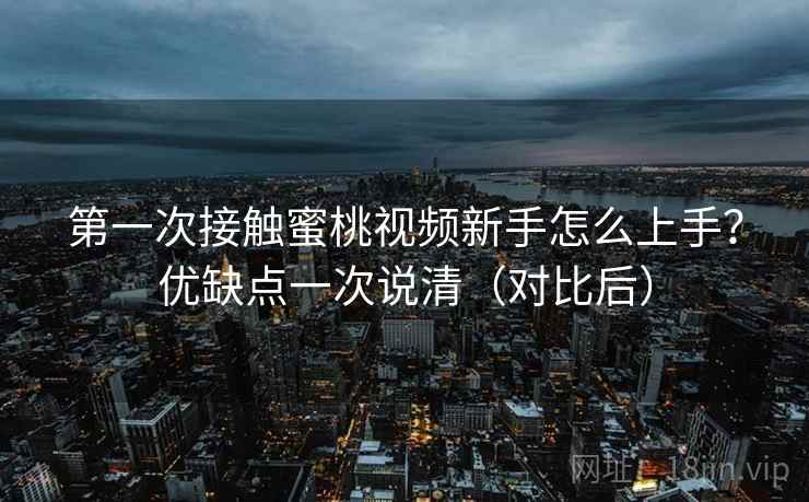 第一次接触蜜桃视频新手怎么上手？优缺点一次说清（对比后）