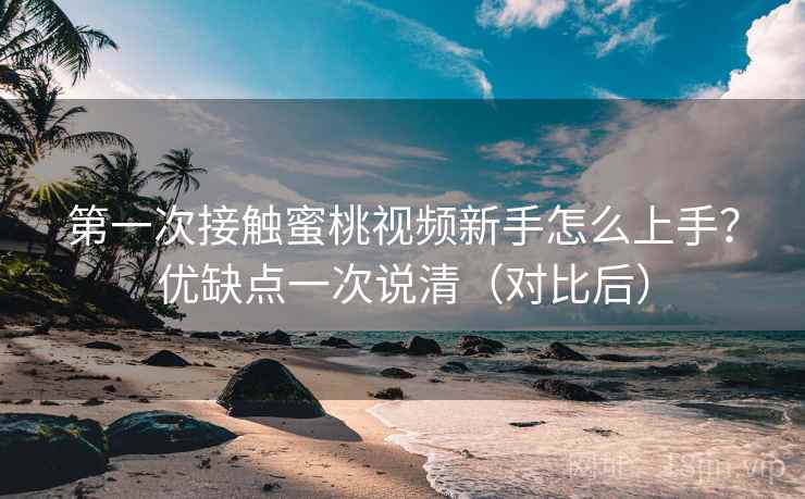 第一次接触蜜桃视频新手怎么上手？优缺点一次说清（对比后）