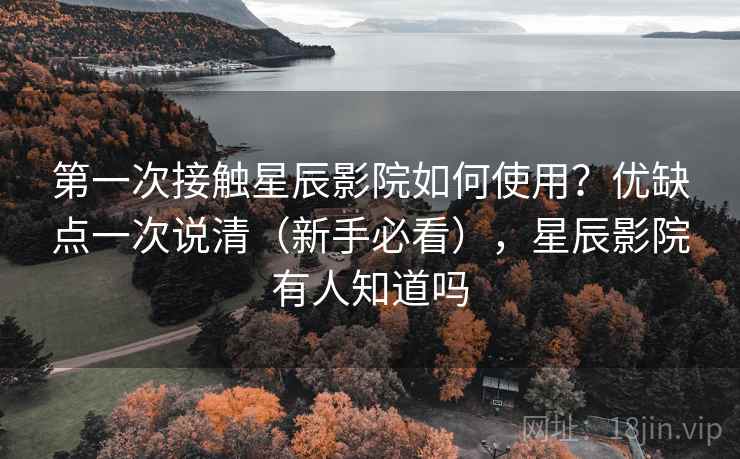 第一次接触星辰影院如何使用？优缺点一次说清（新手必看），星辰影院有人知道吗