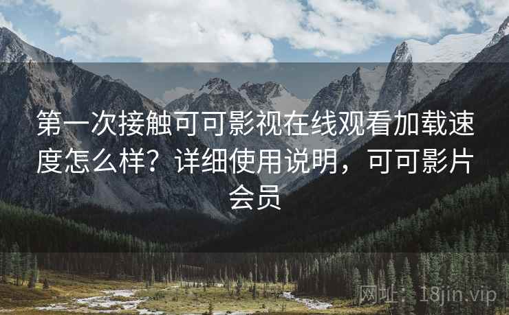 第一次接触可可影视在线观看加载速度怎么样？详细使用说明，可可影片会员
