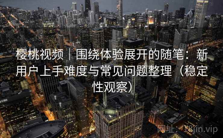 樱桃视频|围绕体验展开的随笔:新用户上手难度与常见问题整理(稳定性观察) 樱桃视频|围绕体验展开的随笔:新用户上手难度与常见问题整理(稳定性观察)