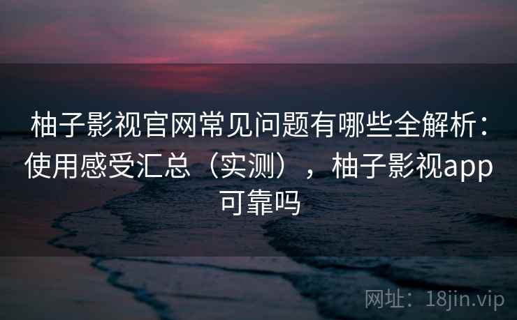 柚子影视官网常见问题有哪些全解析：使用感受汇总（实测），柚子影视app可靠吗