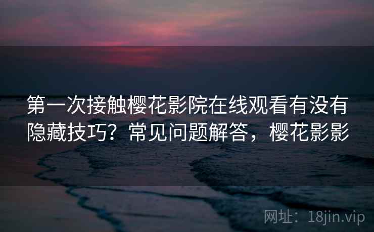 第一次接触樱花影院在线观看有没有隐藏技巧?常见问题解答,樱花影影 第一次接触樱花影院在线观看有没有隐藏技巧?常见问题解答,樱花影影