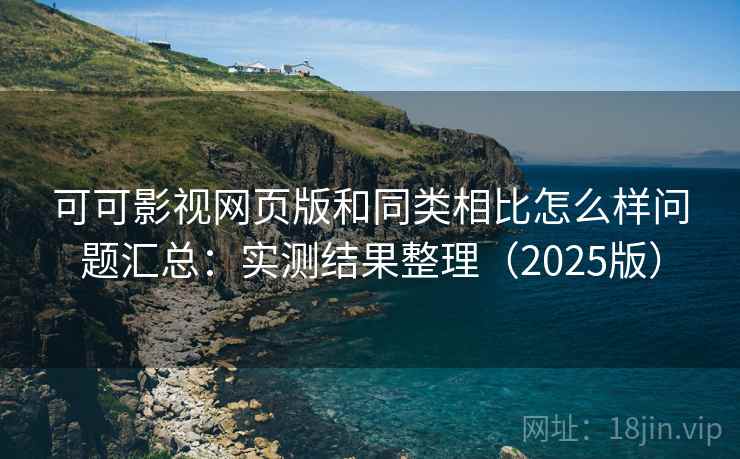 可可影视网页版和同类相比怎么样问题汇总:实测结果整理(2025版) 可可影视网页版和同类相比怎么样问题汇总:实测结果整理(2025版)