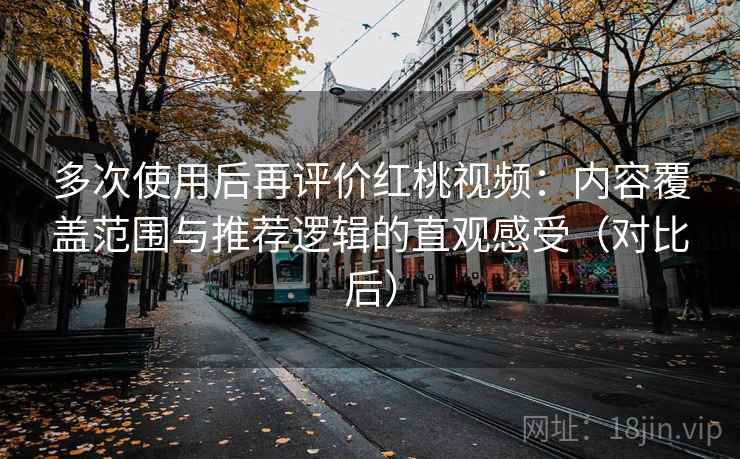 多次使用后再评价红桃视频:内容覆盖范围与推荐逻辑的直观感受(对比后) 多次使用后再评价红桃视频:内容覆盖范围与推荐逻辑的直观感受(对比后)
