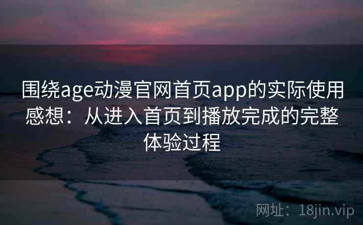 围绕age动漫官网首页app的实际使用感想:从进入首页到播放完成的完整体验过程 围绕age动漫官网首页app的实际使用感想:从进入首页到播放完成的完整体验过程