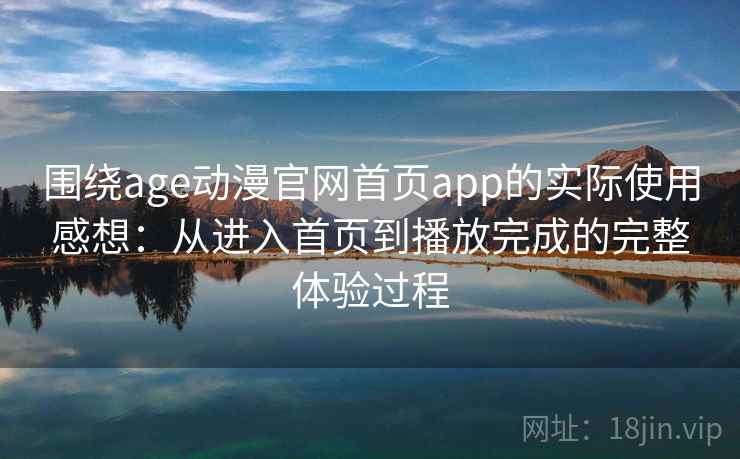 围绕age动漫官网首页app的实际使用感想:从进入首页到播放完成的完整体验过程 围绕age动漫官网首页app的实际使用感想:从进入首页到播放完成的完整体验过程