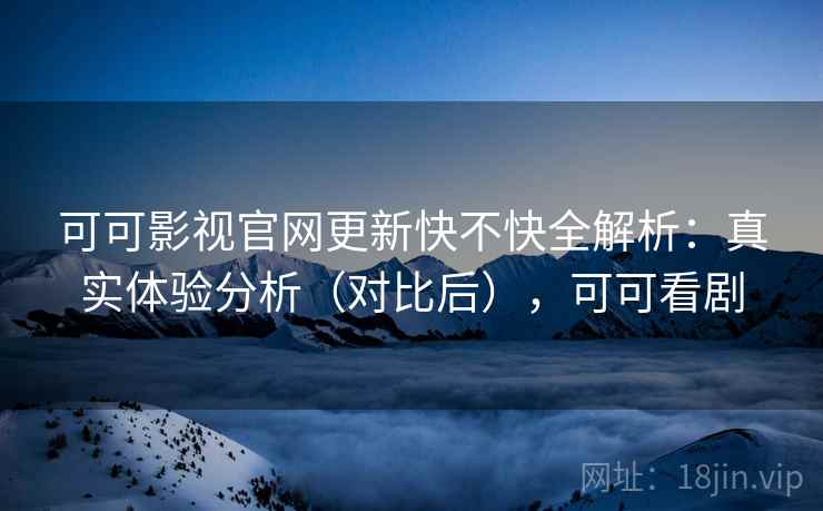 可可影视官网更新快不快全解析：真实体验分析（对比后），可可看剧