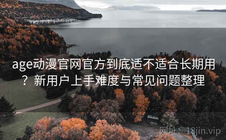 age动漫官网官方到底适不适合长期用？新用户上手难度与常见问题整理