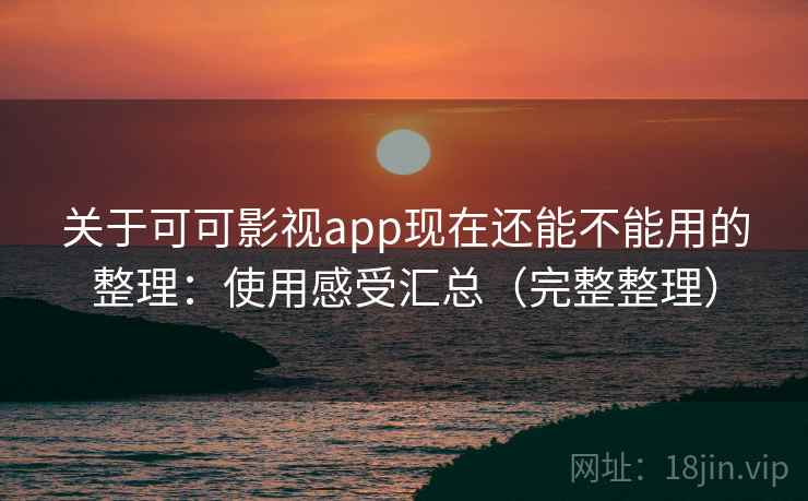 关于可可影视app现在还能不能用的整理：使用感受汇总（完整整理）