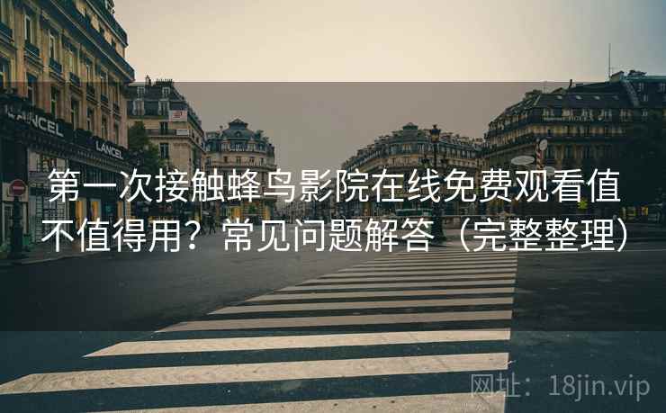 第一次接触蜂鸟影院在线免费观看值不值得用？常见问题解答（完整整理）