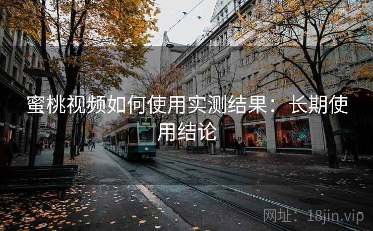 蜜桃视频如何使用实测结果:长期使用结论 蜜桃视频如何使用实测结果:长期使用结论