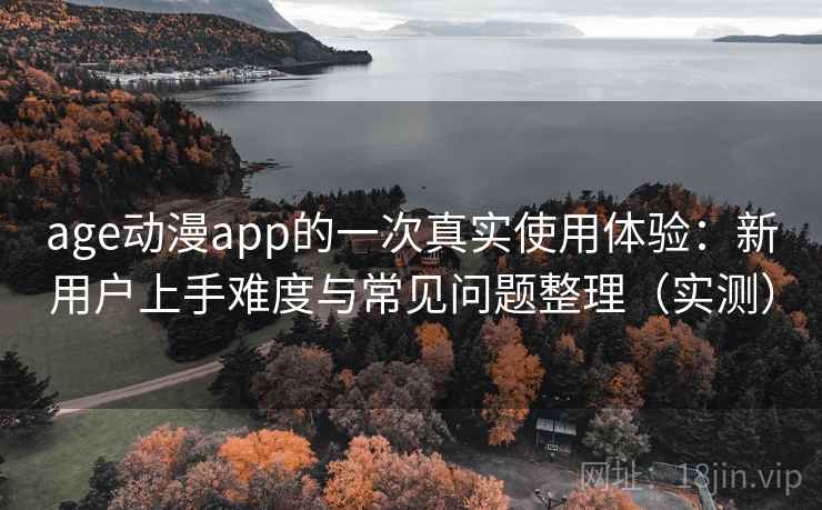 age动漫app的一次真实使用体验:新用户上手难度与常见问题整理(实测) age动漫app的一次真实使用体验:新用户上手难度与常见问题整理(实测)