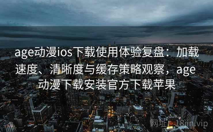 age动漫ios下载使用体验复盘：加载速度、清晰度与缓存策略观察，age 动漫下载安装官方下载苹果