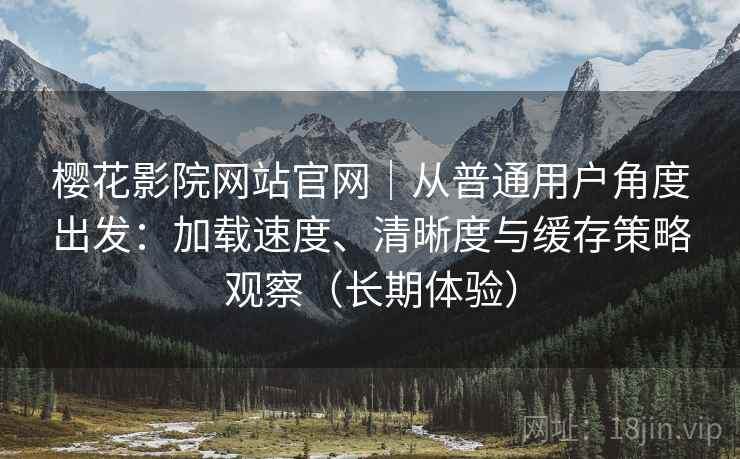 樱花影院网站官网｜从普通用户角度出发：加载速度、清晰度与缓存策略观察（长期体验）